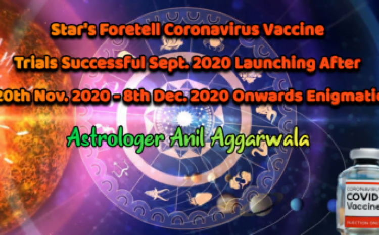  Star’s Foretell Coronavirus Vaccine Trials Successful Sept. 2020 Launching After 20th Nov. 2020 ‘8th Dec.2020 Onwards Enigmatic ‘Astrologer Anil Aggarwala